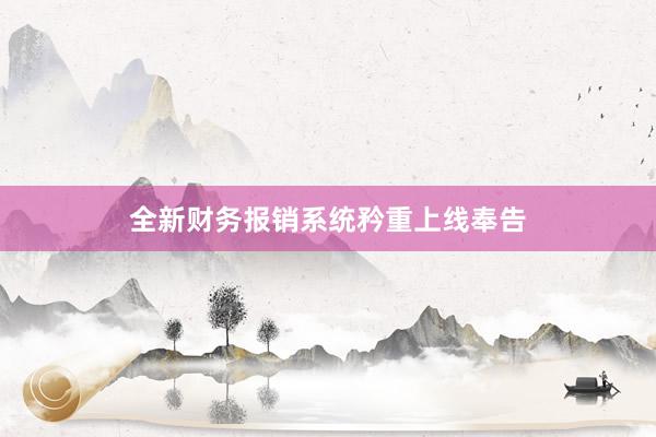 全新财务报销系统矜重上线奉告