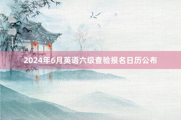 2024年6月英语六级查验报名日历公布