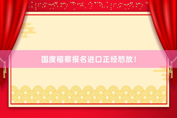 国度稽察报名进口正经怒放！