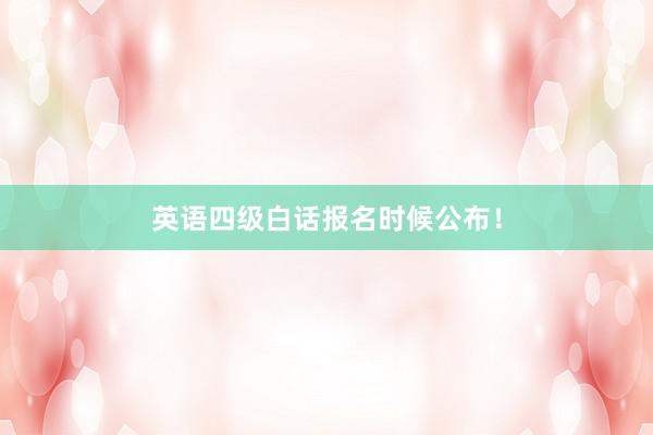 英语四级白话报名时候公布！