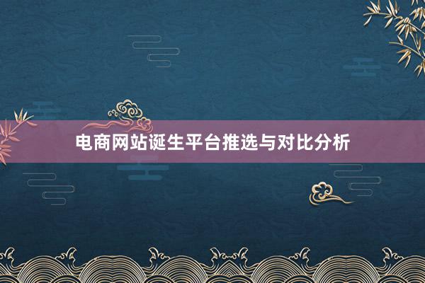 电商网站诞生平台推选与对比分析