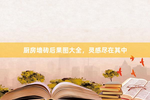 厨房墙砖后果图大全，灵感尽在其中