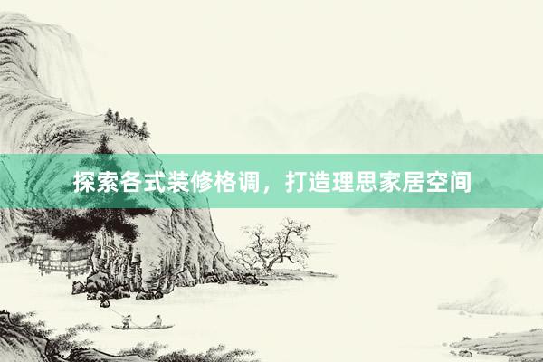 探索各式装修格调，打造理思家居空间