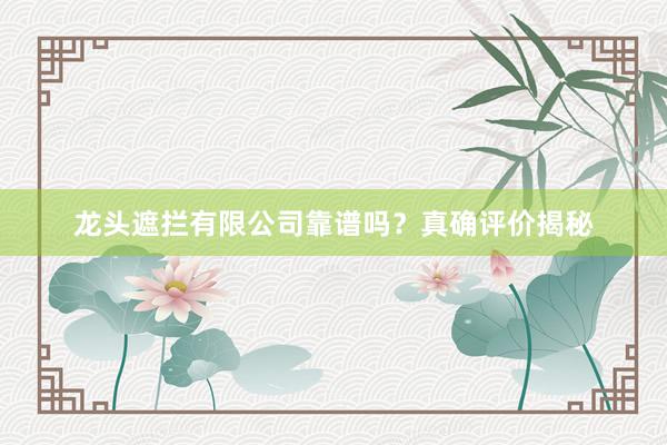 龙头遮拦有限公司靠谱吗？真确评价揭秘