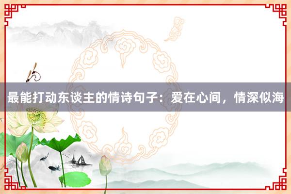 最能打动东谈主的情诗句子：爱在心间，情深似海