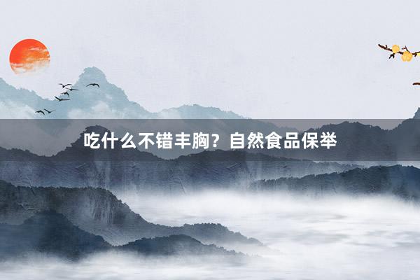 吃什么不错丰胸？自然食品保举