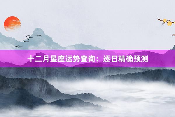 十二月星座运势查询：逐日精确预测