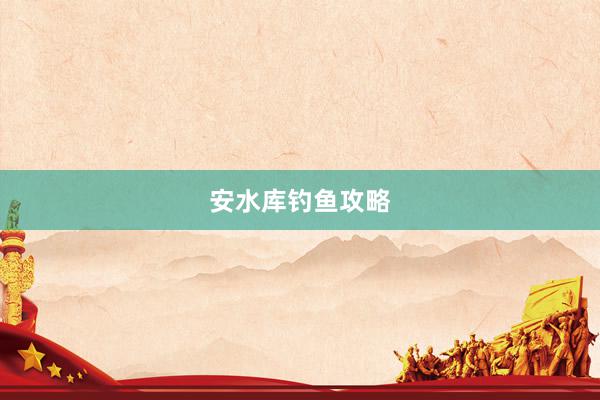 安水库钓鱼攻略