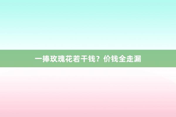 一捧玫瑰花若干钱？价钱全走漏