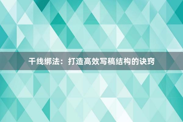 干线绑法：打造高效写稿结构的诀窍